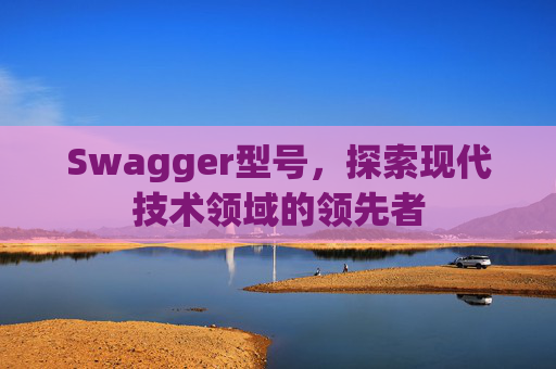 Swagger型号,探索现代技术领域的领先者